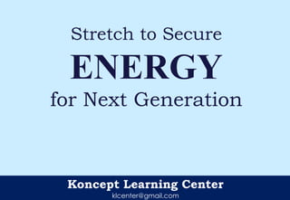 Koncept Learning Center
klcenter@gmail.com
Stretch to Secure
ENERGY
for Next Generation
 