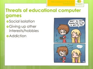 ITAG conference,17-18.10.2013
Nottingham,UK

Threats of educational computer
games
 Social

isolation
 Giving up other
interests/hobbies
 Addiction

 