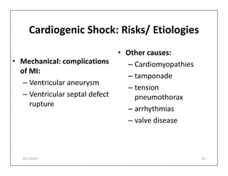 Cardiogenic Shock: Risks/ Etiologies
• Mechanical: complications
of MI:
– Ventricular aneurysm
• Other causes:
– Cardiomyopathies
– tamponade
– tension
– Ventricular septal defect
rupture
– tension
pneumothorax
– arrhythmias
– valve disease
8/17/2015 18
 