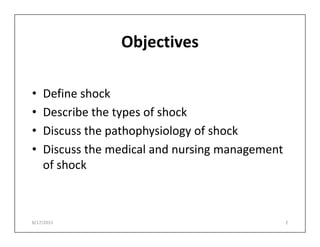 Objectives
• Define shock
• Describe the types of shock
• Discuss the pathophysiology of shock
• Discuss the pathophysiology of shock
• Discuss the medical and nursing management
of shock
8/17/2015 2
 