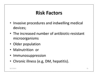 Risk Factors
• Invasive procedures and indwelling medical
devices;
• The increased number of antibiotic-resistant
microorganisms
microorganisms
• Older population
• Malnutrition or
• Immunosuppression
• Chronic illness (e.g, DM, hepatitis).
8/17/2015 25
 