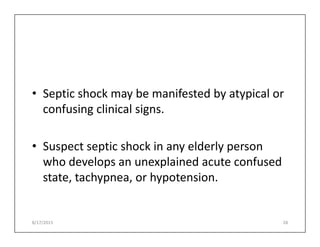 • Septic shock may be manifested by atypical or
confusing clinical signs.
• Suspect septic shock in any elderly person
who develops an unexplained acute confused
state, tachypnea, or hypotension.
8/17/2015 28
 