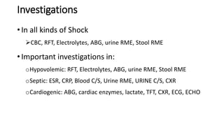 Investigations
• In all kinds of Shock
CBC, RFT, Electrolytes, ABG, urine RME, Stool RME
• Important investigations in:
oHypovolemic: RFT, Electrolytes, ABG, urine RME, Stool RME
oSeptic: ESR, CRP, Blood C/S, Urine RME, URINE C/S, CXR
oCardiogenic: ABG, cardiac enzymes, lactate, TFT, CXR, ECG, ECHO
 