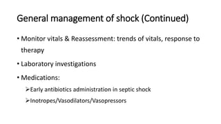 General management of shock (Continued)
• Monitor vitals & Reassessment: trends of vitals, response to
therapy
• Laboratory investigations
• Medications:
Early antibiotics administration in septic shock
Inotropes/Vasodilators/Vasopressors
 