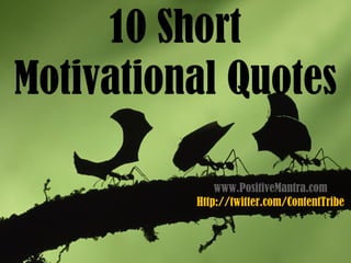 10 Short
Motivational Quotes

              www.PositiveMantra.com
          Http://twitter.com/ContentTribe
 