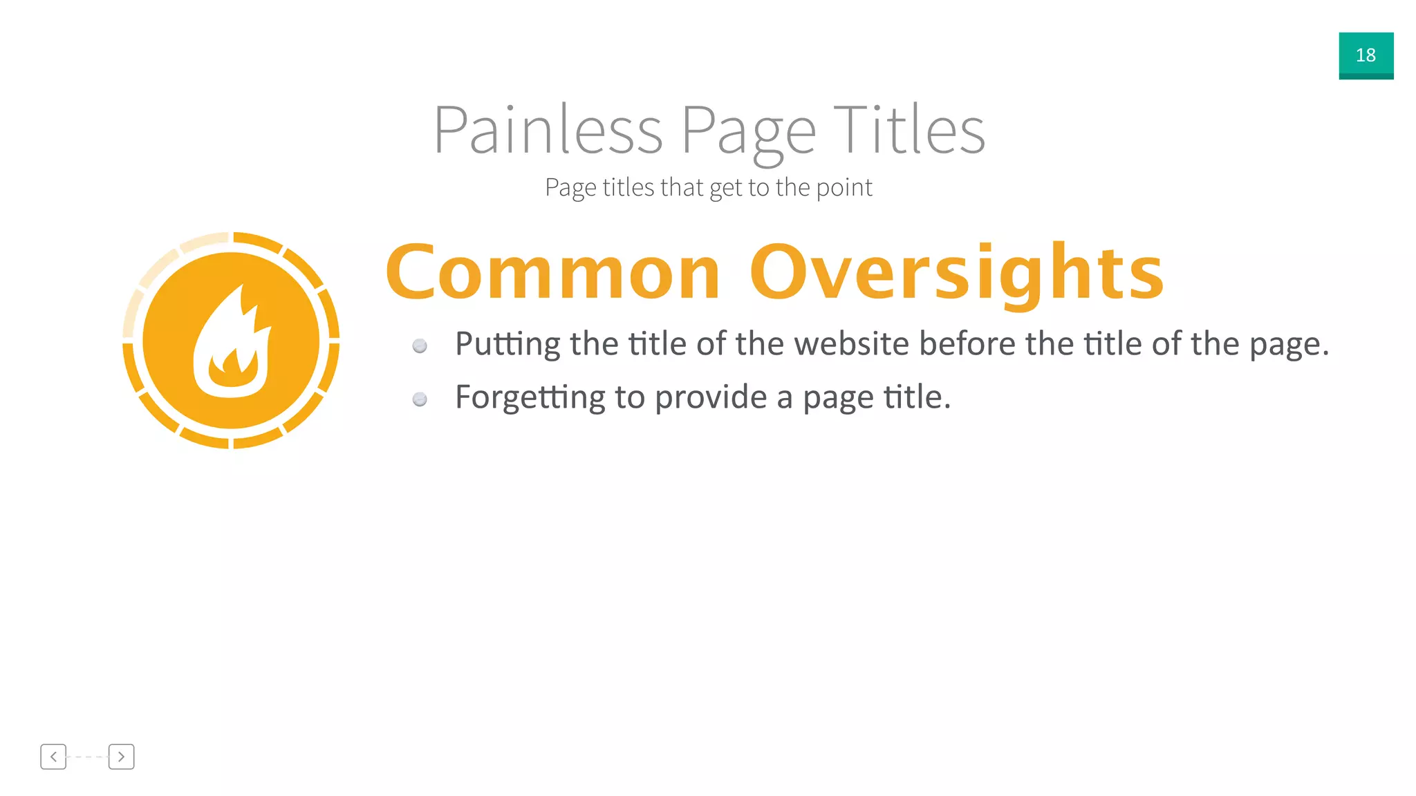 18
Page titles that get to the point
Painless Page Titles
Common Oversights
Puong  the  Vtle  of  the  website  before  the  Vtle  of  the  page.  
Forgeong  to  provide  a  page  Vtle.
 