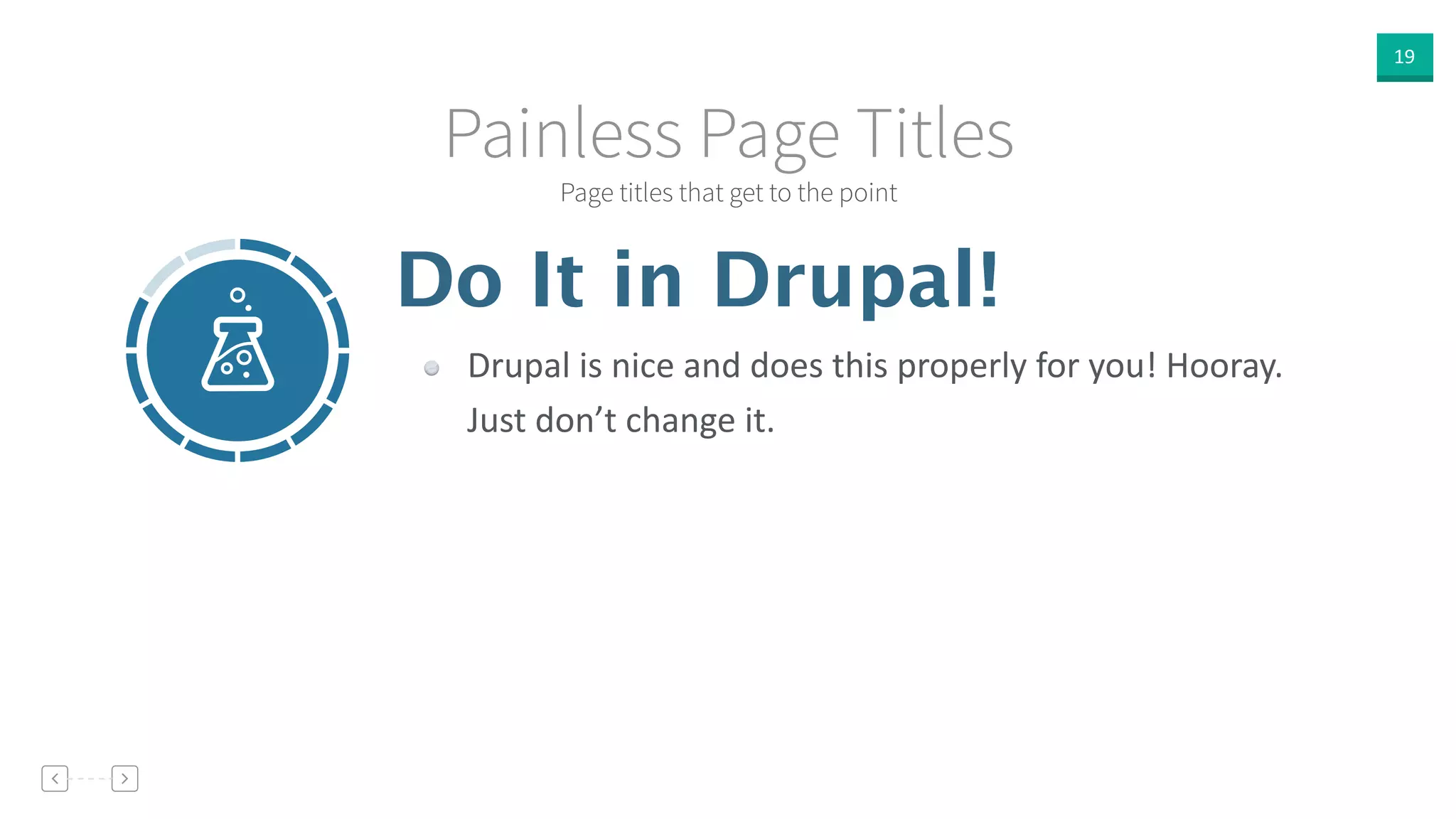 19
Page titles that get to the point
Painless Page Titles
Do It in Drupal!
Drupal  is  nice  and  does  this  properly  for  you!  Hooray.  
Just  don’t  change  it.
 