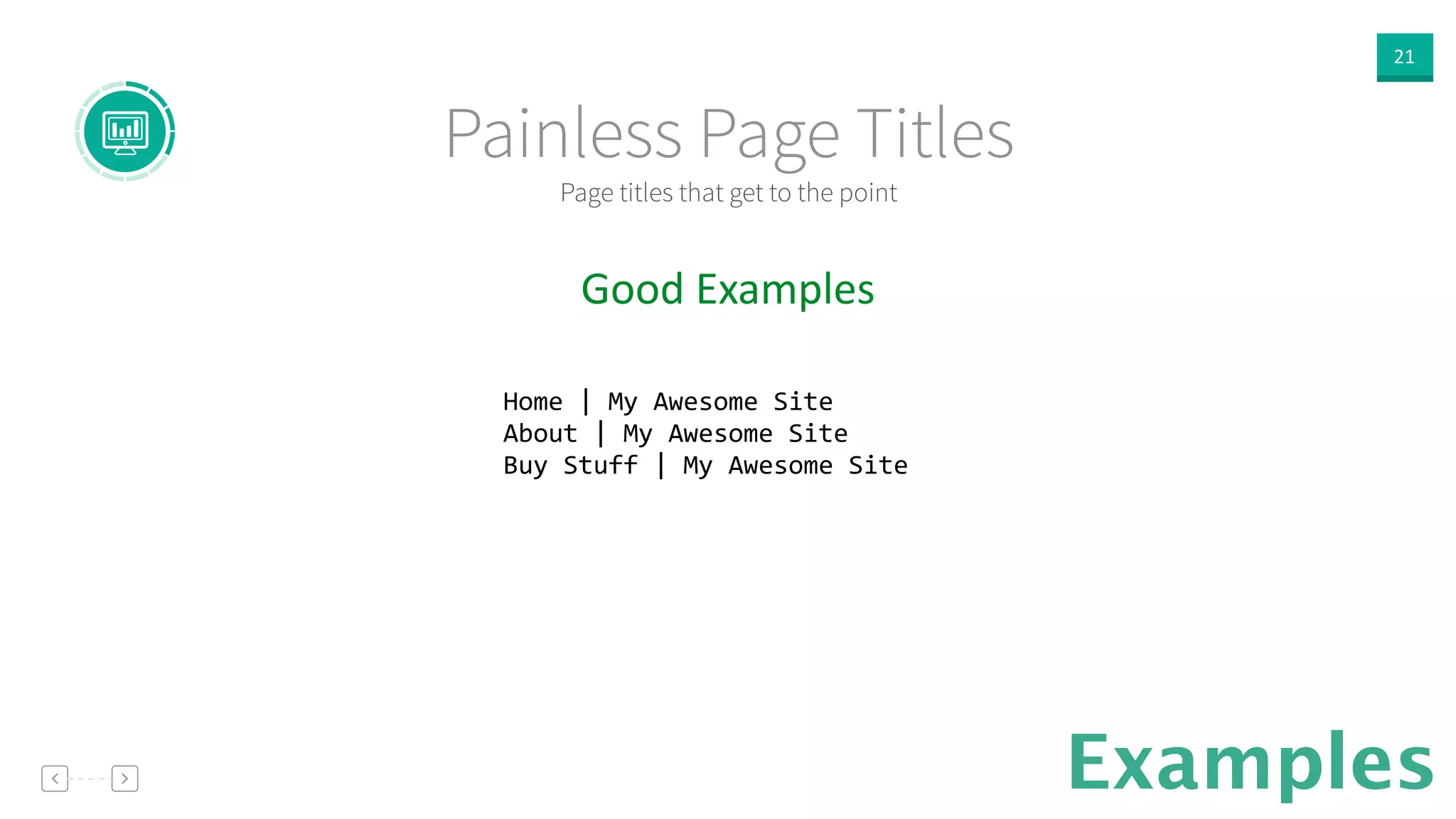 21
Examples
Good  Examples  
!
Home	
  |	
  My	
  Awesome	
  Site	
  
About	
  |	
  My	
  Awesome	
  Site	
  
Buy	
  Stuff	
  |	
  My	
  Awesome	
  Site	
  
!
Page titles that get to the point
Painless Page Titles
 