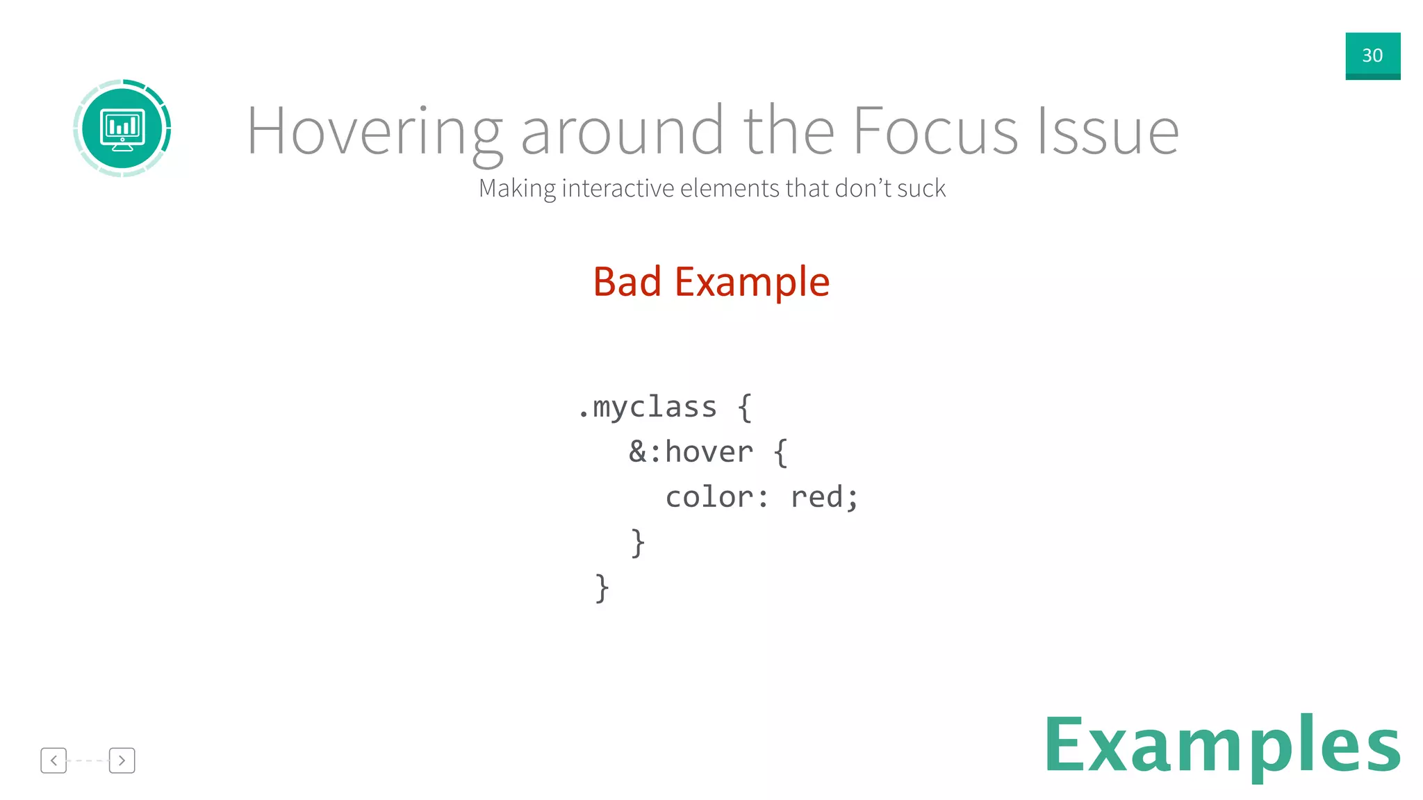 30
Examples
Bad  Example  
!
.myclass	
  {	
  
	
  	
  	
  &:hover	
  {	
  
	
  	
  	
  	
  	
  color:	
  red;	
  
	
  	
  	
  }	
  
	
  }	
  
!
Making interactive elements that don’t suck
Hovering around the Focus Issue
 