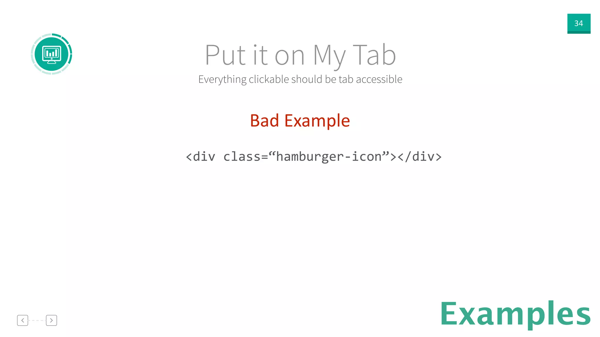 34
Examples
Bad  Example  
!
<div	
  class=“hamburger-­‐icon”></div>	
  
!
Everything clickable should be tab accessible
Put it on My Tab
 