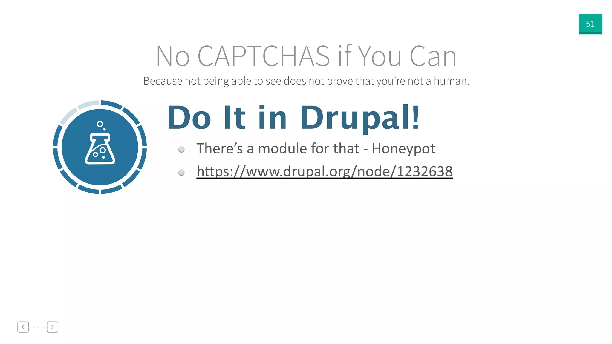 51
Because not being able to see does not prove that you’re not a human.
No CAPTCHAS if You Can
Do It in Drupal!
There’s  a  module  for  that  -­‐  Honeypot  
h]ps://www.drupal.org/node/1232638
 