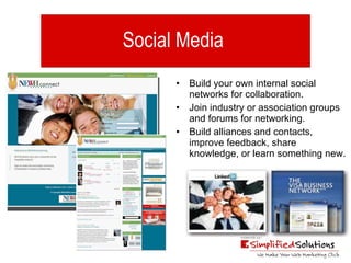 Social Media  Build your own internal social networks for collaboration. Join industry or association groups and forums for networking. Build alliances and contacts, improve feedback, share knowledge, or learn something new. 