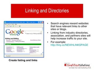 Linking and Directories Search engines reward websites that have relevant links to other  sites or blogs.  Linking from industry directories, association, and partners sites will help increase traffic to your site. For example:  http://tiny.cc/NEWHLINKSPAGE Create listing and links   