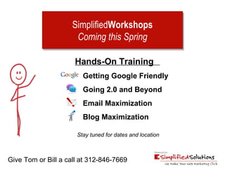 Simplified Workshops Coming this Spring Give Tom or Bill a call at 312-846-7669 Hands-On Training   Getting Google Friendly Going 2.0 and Beyond Email Maximization Blog Maximization Stay tuned for dates and location 