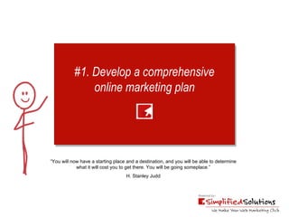 #1. Develop a comprehensive online marketing plan “ You will now have a starting place and a destination, and you will be able to determine  what it will cost you to get there. You will be going someplace.” H. Stanley Judd 