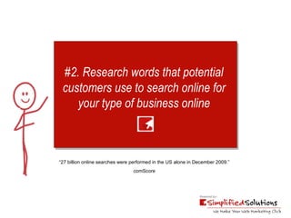#2. Research words that potential  customers use to search online for  your type of business online   “ 27 billion online searches were performed in the US alone in December 2009.”  comScore 