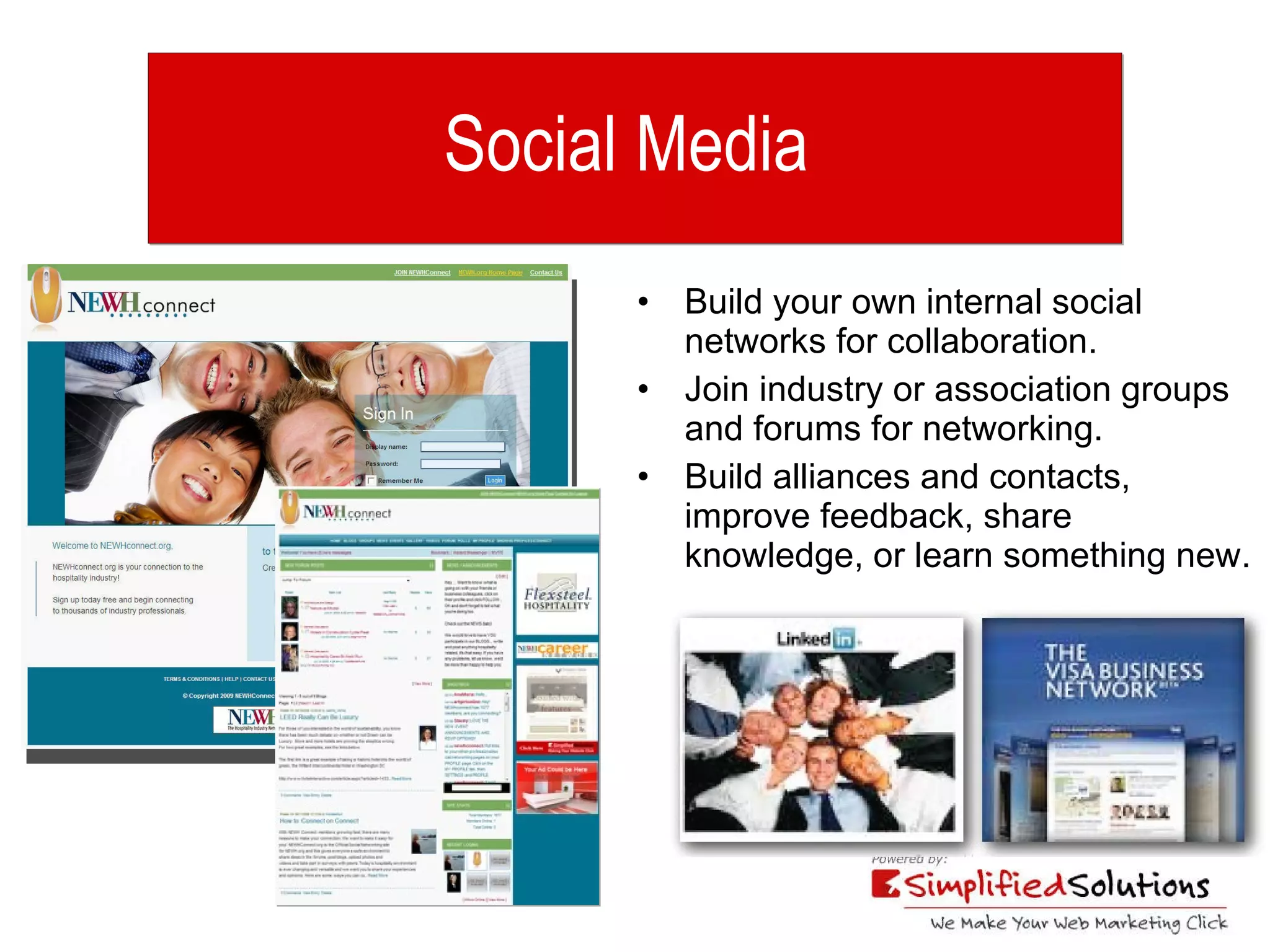 Social Media  Build your own internal social networks for collaboration. Join industry or association groups and forums for networking. Build alliances and contacts, improve feedback, share knowledge, or learn something new. 