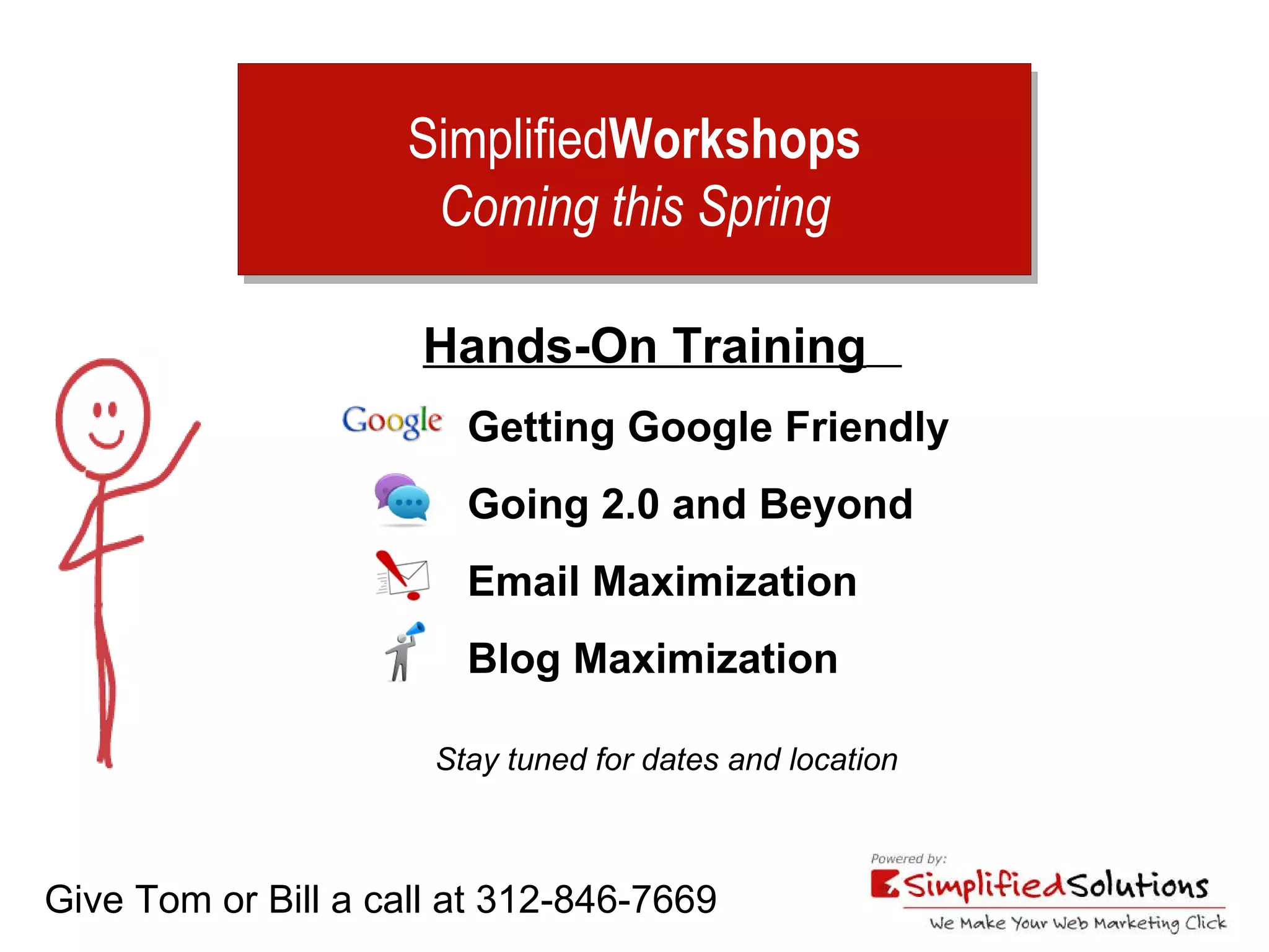 Simplified Workshops Coming this Spring Give Tom or Bill a call at 312-846-7669 Hands-On Training   Getting Google Friendly Going 2.0 and Beyond Email Maximization Blog Maximization Stay tuned for dates and location 