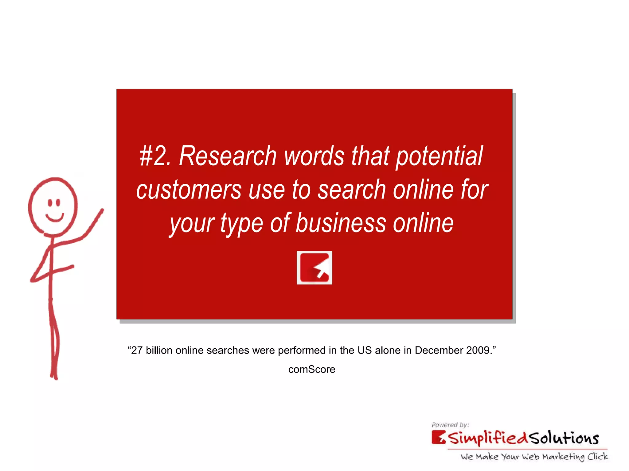 #2. Research words that potential  customers use to search online for  your type of business online   “ 27 billion online searches were performed in the US alone in December 2009.”  comScore 