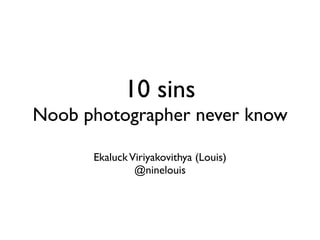 10 sins
Noob photographer never know

      Ekaluck Viriyakovithya (Louis)
               @ninelouis
 