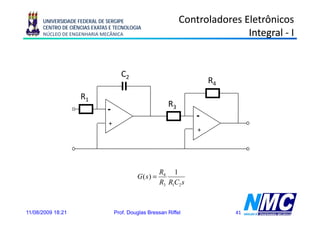 UNIVERSIDADE FEDERAL DE SERGIPE                         Controladores Eletrônicos
      CENTRO DE CIÊNCIAS EXATAS E TECNOLOGIA
      NÚCLEO DE ENGENHARIA MECÂNICA                                          Integral - I


                                      C2
                                                                      R4
                    R1
                                                         R3

                               +
                                                                  +




                                                      R4 1
                                            G( s) =
                                                      R3 R1C2 s



11/08/2009 18:21                   Prof. Douglas Bressan Riffel            41
 
