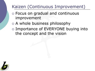 Kaizen (Continuous Improvement)
 Focus on gradual and continuous
improvement
 A whole business philosophy
 Importance of EVERYONE buying into
the concept and the vision
 