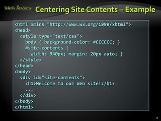 Centering Site Contents – Example
<html xmlns="http://www.w3.org/1999/xhtml">
<head>
  <style type="text/css">
    body { background-color: #CCCCCC; }
    #site-contents {
       width: 940px; margin: 20px auto; }
  </style>
</head>
<body>
  <div id="site-contents">
    <h1>Welcome to our Web site!</h1>
    ...
  </div>
</body>
</html>

                                              18
 