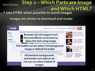 Step 2 – Which Parts are Image
                          and Which HTML?
   Use HTML when possible to avoid images
     Images are slower to download and render



               Browsers do not support such
               font and effects so we have to
                 place this text using image
         This bullets can be either CSS background
                 image or default list bullet

                All elements backgrounds
               and borders are solid so we
               can use css colors instead of
                         images
                                                     34
 