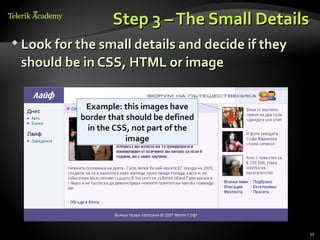 Step 3 – The Small Details
 Look for the small details and decide if they

 should be in CSS, HTML or image

            Example: this images have
           border that should be defined
            in the CSS, not part of the
                       image




                                                  35
 