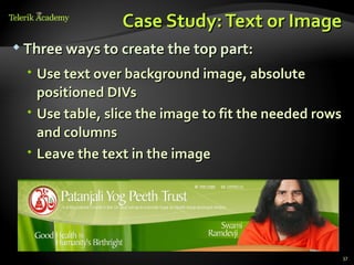 Case Study: Text or Image
 Three ways to create the top part:

   Use text over background image, absolute
    positioned DIVs
   Use table, slice the image to fit the needed rows
    and columns
   Leave the text in the image




                                                        37
 