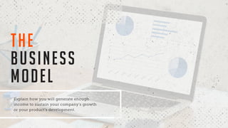 Explain how you will generate enough
income to sustain your company’s growth
or your product’s development.
THE
BUSINESS
MODEL
 