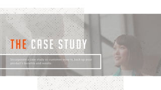 Incorporate a case study or customer story to back up your
product’s benefits and results.
THE CASE STUDY
 