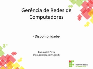 Gerência de Redes de
Computadores
- Disponibilidade-
Prof. André Peres
andre.peres@poa.ifrs.edu.br
 