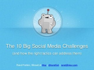 The 10 Big Social Media Challenges
(and how the right tactics can address them)

Rand Fishkin, Wizard of Moz | @randfish | rand@moz.com

 