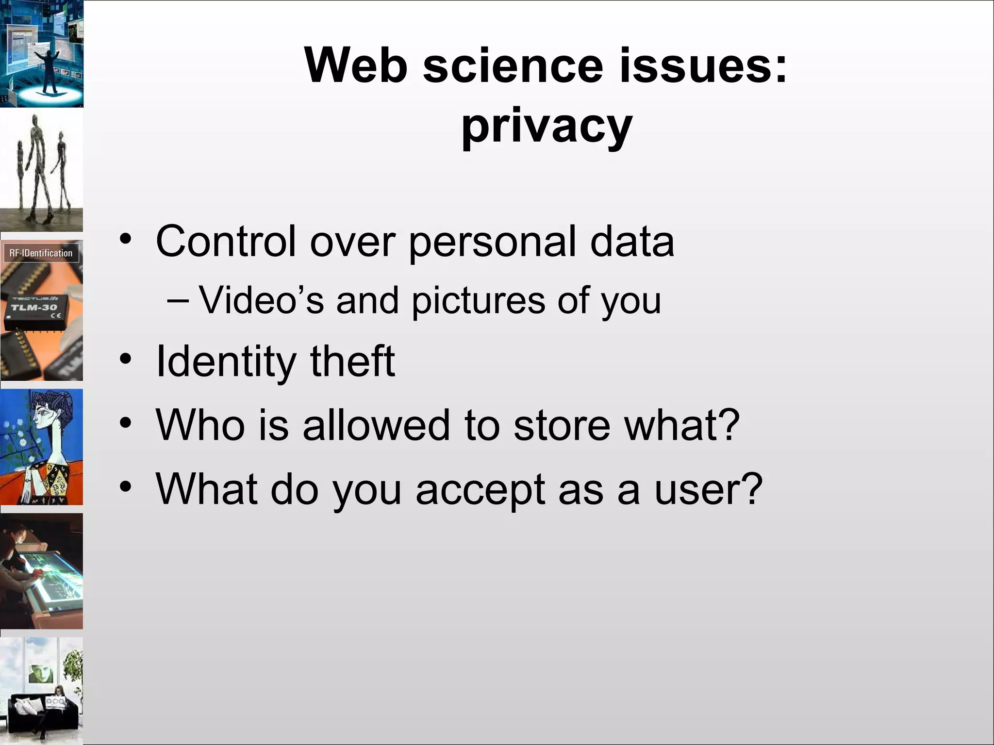 Web science issues:
privacy
• Control over personal data
– Video’s and pictures of you
• Identity theft
• Who is allowed to store what?
• What do you accept as a user?
 