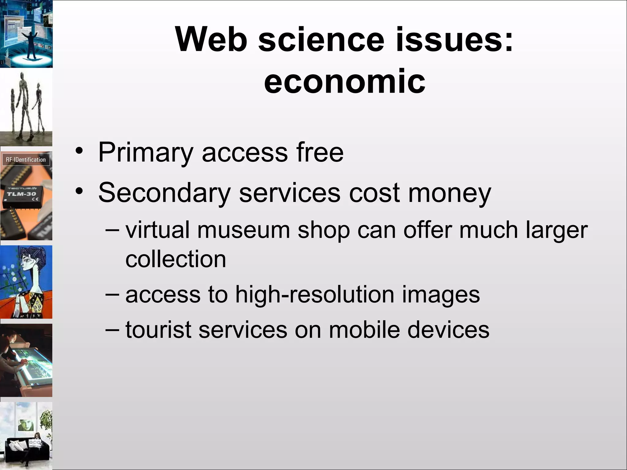 Web science issues:
economic
• Primary access free
• Secondary services cost money
– virtual museum shop can offer much larger
collection
– access to high-resolution images
– tourist services on mobile devices
 