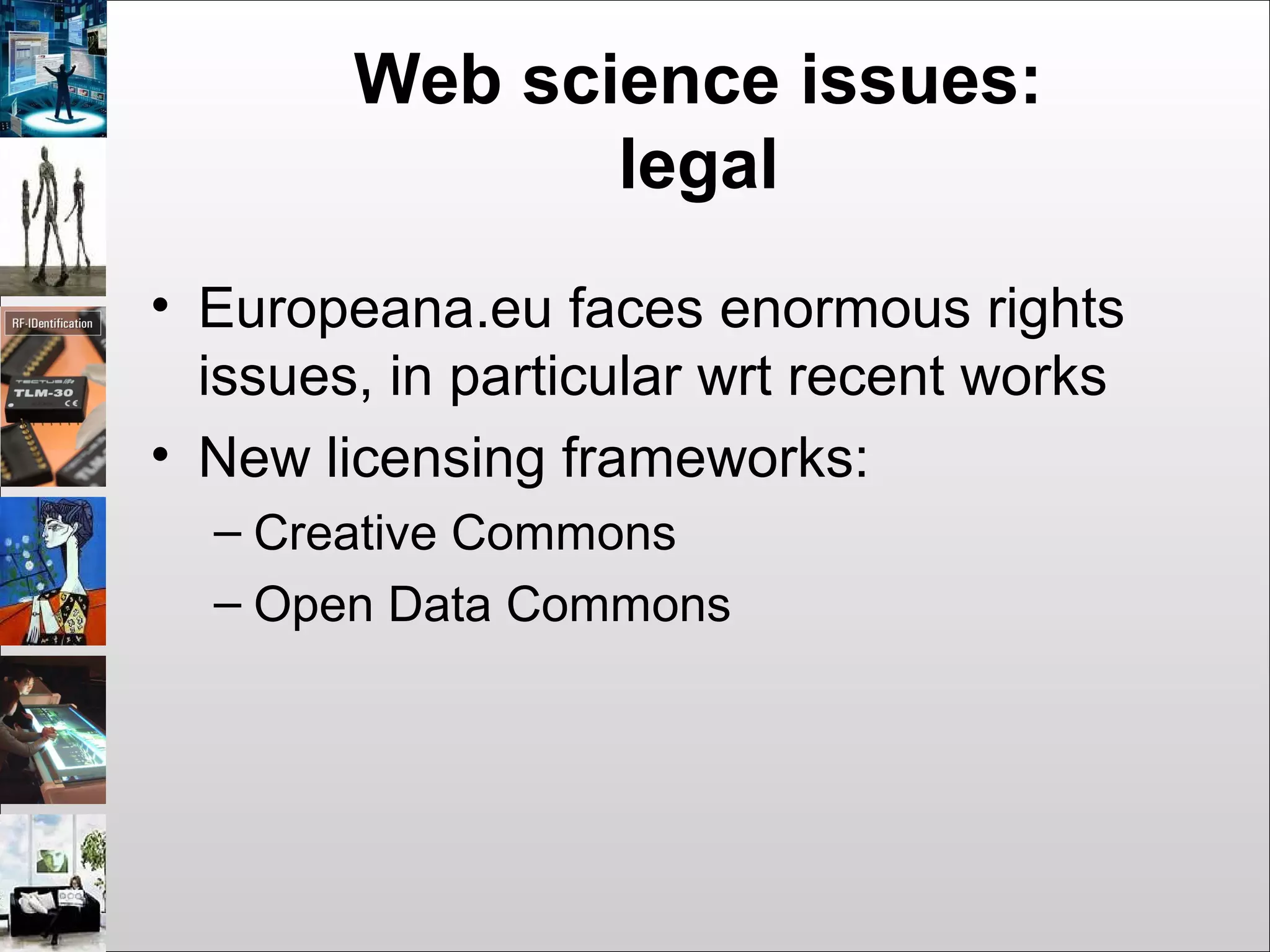 Web science issues:
legal
• Europeana.eu faces enormous rights
issues, in particular wrt recent works
• New licensing frameworks:
– Creative Commons
– Open Data Commons
 