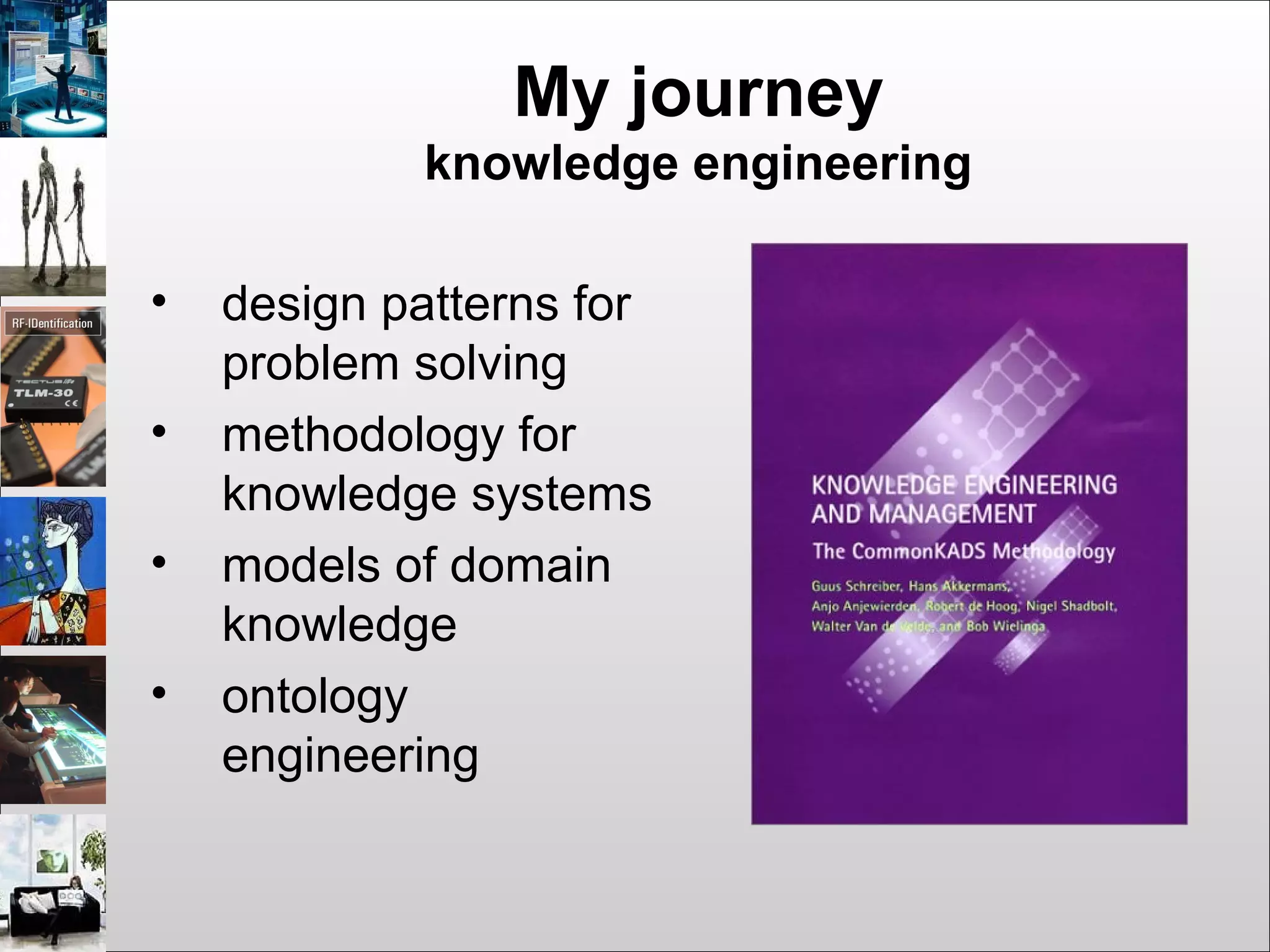My journey
knowledge engineering
• design patterns for
problem solving
• methodology for
knowledge systems
• models of domain
knowledge
• ontology
engineering
 