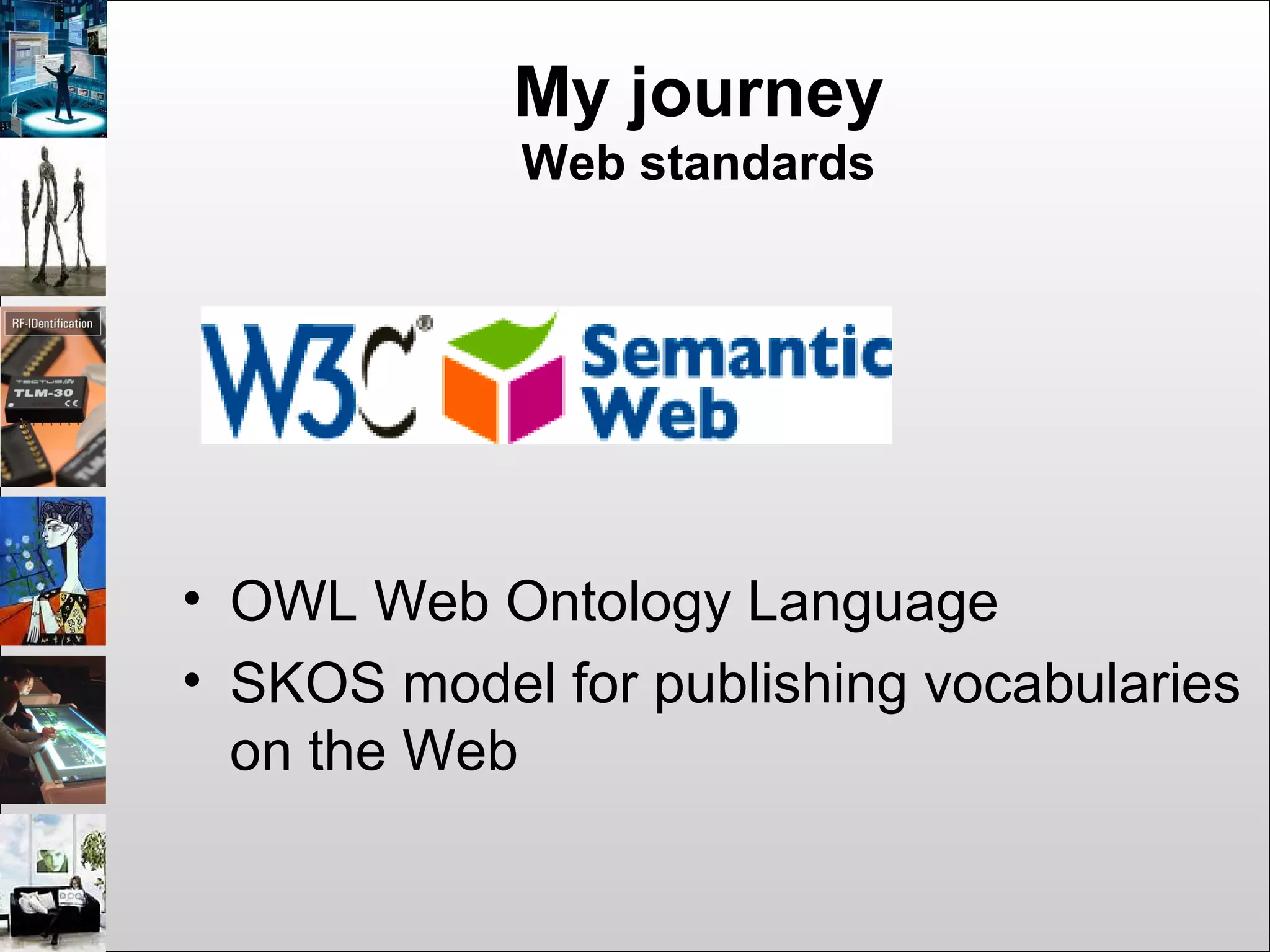 My journey
Web standards
• OWL Web Ontology Language
• SKOS model for publishing vocabularies
on the Web
 