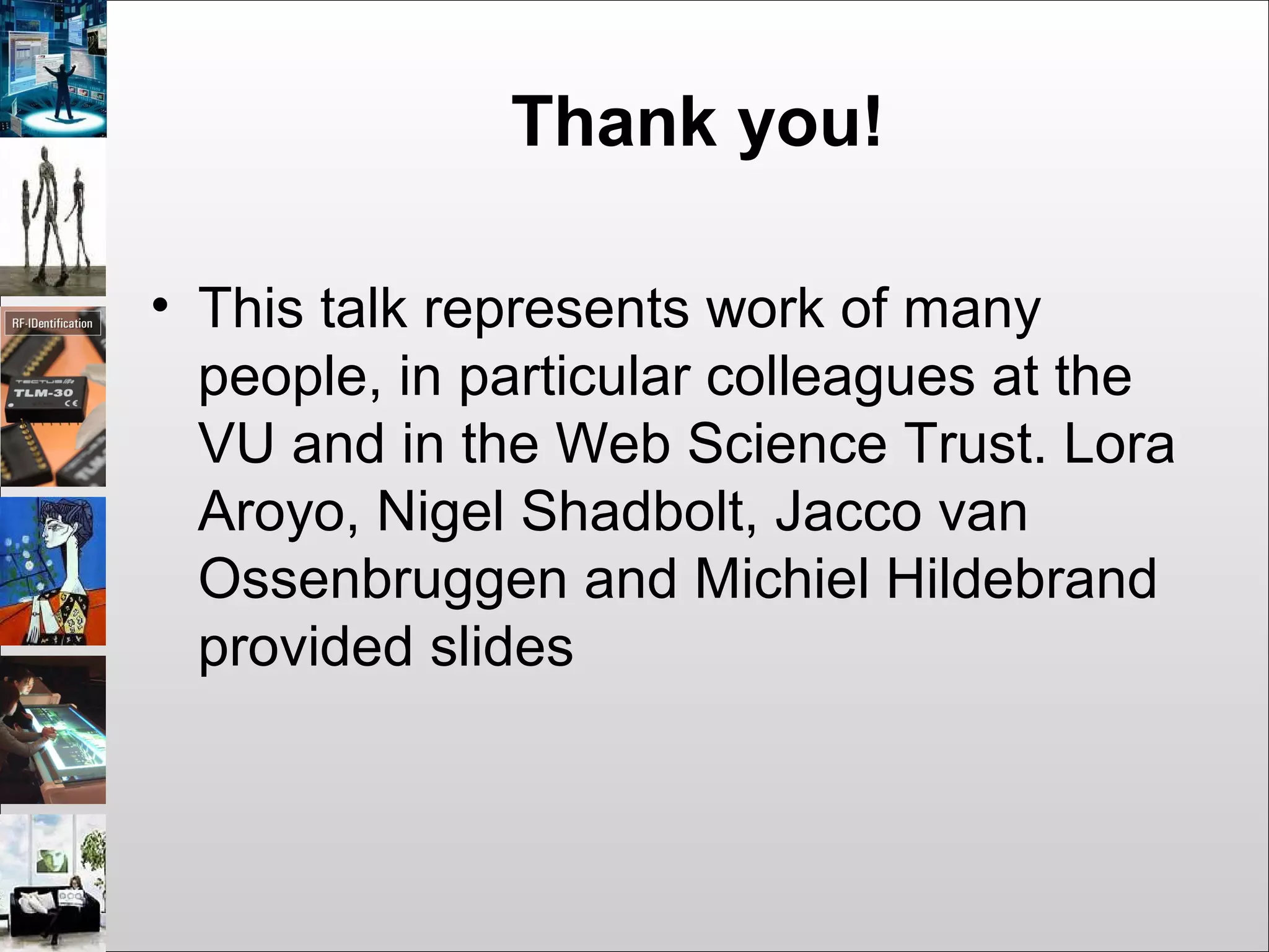 Thank you!
• This talk represents work of many
people, in particular colleagues at the
VU and in the Web Science Trust. Lora
Aroyo, Nigel Shadbolt, Jacco van
Ossenbruggen and Michiel Hildebrand
provided slides
 