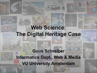 Web Science:
The Digital Heritage Case
Guus Schreiber
Informatics Dept., Web & Media
VU University Amsterdam
 