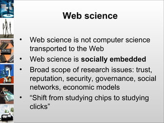 Web science
• Web science is not computer science
transported to the Web
• Web science is socially embedded
• Broad scope ...