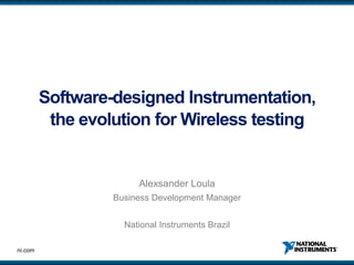 Software-designed Instrumentation,
the evolution for Wireless testing

Alexsander Loula
Business Development Manager
National Instruments Brazil
ni.com

 