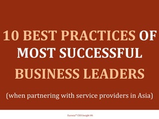 10 
BEST 
PRACTICES 
OF 
MOST 
SUCCESSFUL 
BUSINESS 
LEADERS 
(when 
partnering 
with 
service 
providers 
in 
Asia) 
Eurosia™ 
CEO 
Insight 
#6 
 
