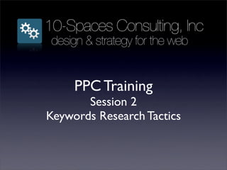 10-Spaces Consulting, Inc
 design & strategy for the web


     PPC Training
       Session 2
Keywords Research Tactics
 