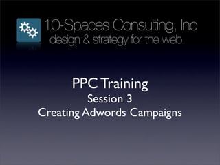 10-Spaces Consulting, Inc
  design & strategy for the web


      PPC Training
          Session 3
Creating Adwords Campaigns
 