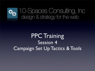 10-Spaces Consulting, Inc
   design & strategy for the web


        PPC Training
          Session 4
Campaign Set Up Tactics & Tools
 