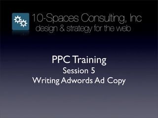10-Spaces Consulting, Inc
 design & strategy for the web


     PPC Training
        Session 5
Writing Adwords Ad Copy
 