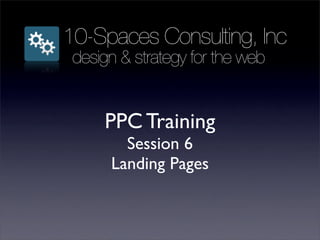 10-Spaces Consulting, Inc
 design & strategy for the web


     PPC Training
        Session 6
      Landing Pages
 