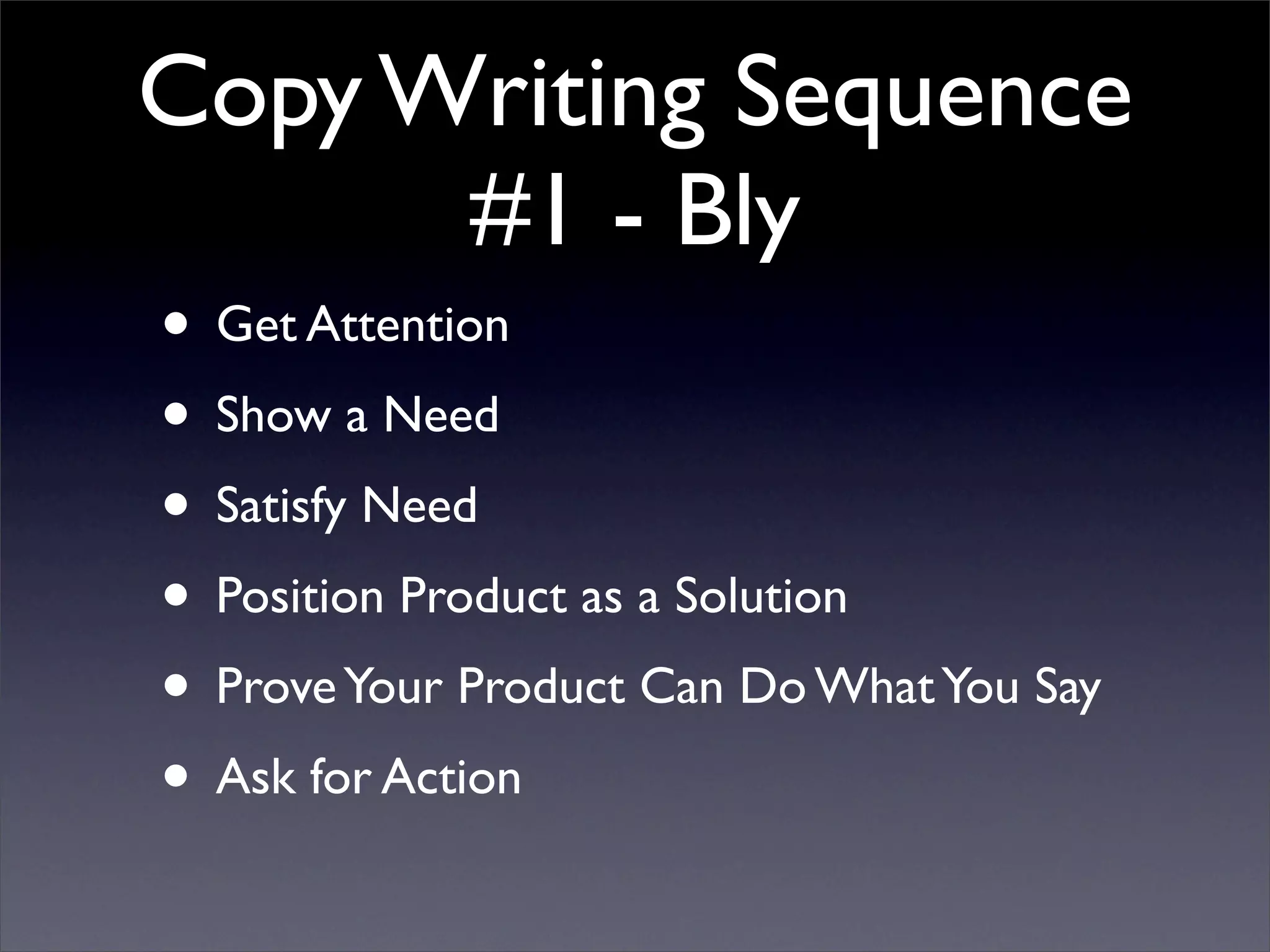 Copy Writing Sequence
      #1 - Bly
• Get Attention
• Show a Need
• Satisfy Need
• Position Product as a Solution
• Prove Your Product Can Do What You Say
• Ask for Action
 